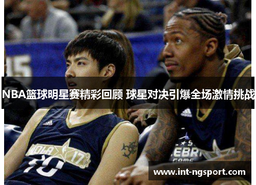 NBA篮球明星赛精彩回顾 球星对决引爆全场激情挑战