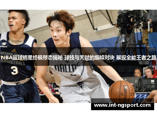 NBA篮球明星终极形态揭秘 球技与天赋的巅峰对决 展现全能王者之路