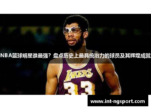 NBA篮球明星谁最强？盘点历史上最具统治力的球员及其辉煌成就