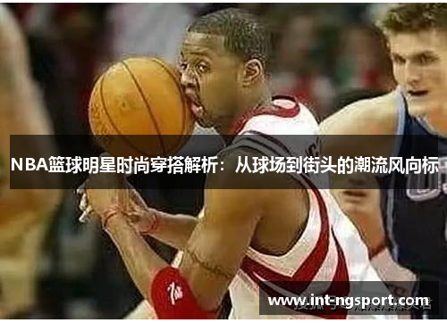 NBA篮球明星时尚穿搭解析：从球场到街头的潮流风向标